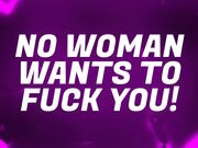 No Woman Wants to FUCK You!